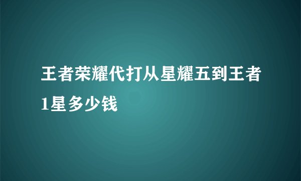 王者荣耀代打从星耀五到王者1星多少钱