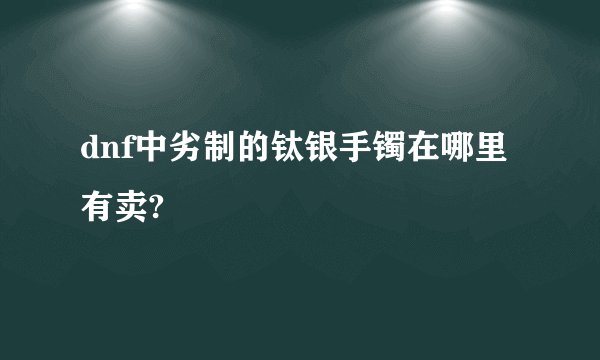 dnf中劣制的钛银手镯在哪里有卖?