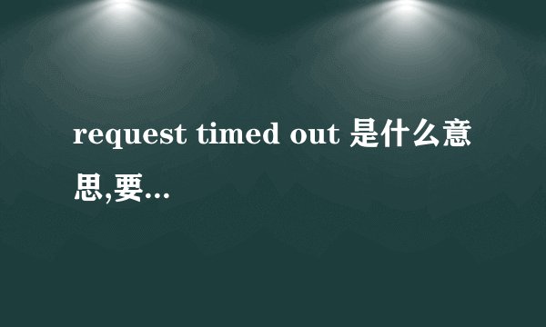 request timed out 是什么意思,要怎么解决
