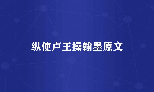 纵使卢王操翰墨原文