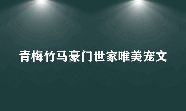 青梅竹马豪门世家唯美宠文