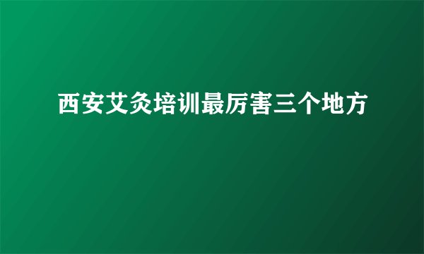 西安艾灸培训最厉害三个地方