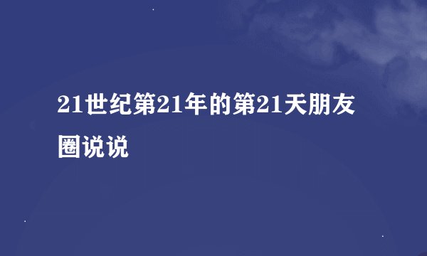 21世纪第21年的第21天朋友圈说说