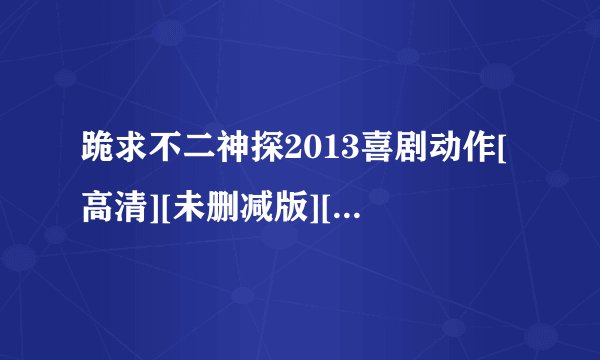 跪求不二神探2013喜剧动作[高清][未删减版][完整版][中文字幕]百度网盘链接输出