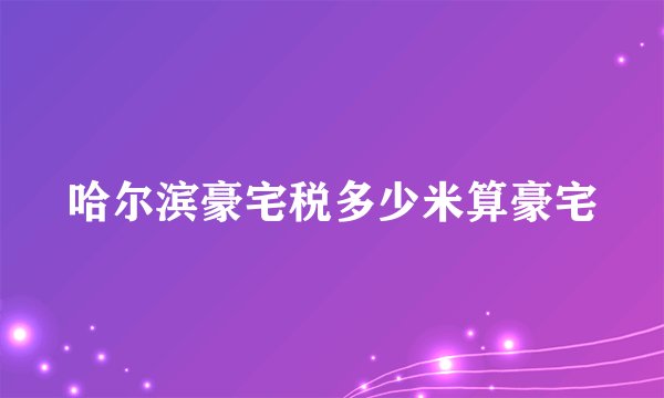 哈尔滨豪宅税多少米算豪宅