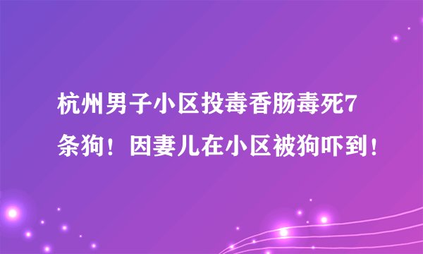 杭州男子小区投毒香肠毒死7条狗！因妻儿在小区被狗吓到！