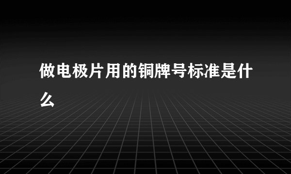 做电极片用的铜牌号标准是什么