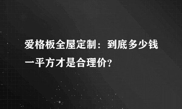 爱格板全屋定制：到底多少钱一平方才是合理价？