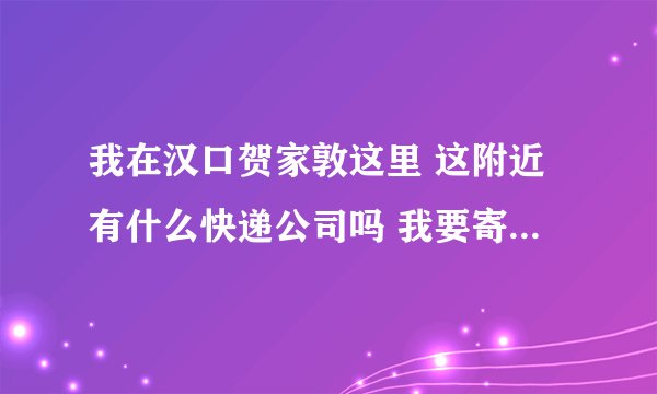 我在汉口贺家敦这里 这附近有什么快递公司吗 我要寄一包衣物到外地给朋友，20斤重左右吧 要能上门来取的那