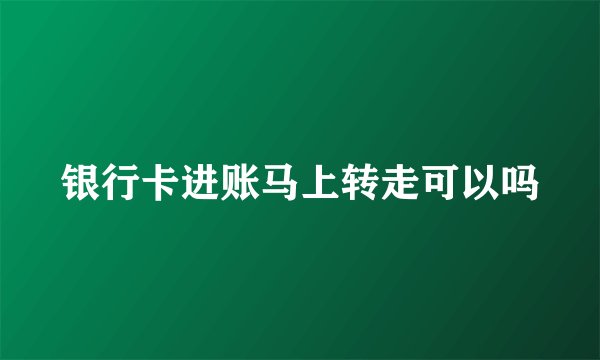 银行卡进账马上转走可以吗