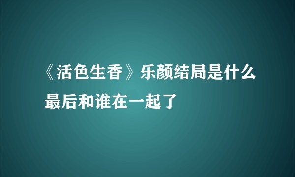《活色生香》乐颜结局是什么 最后和谁在一起了