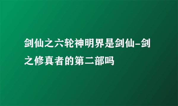 剑仙之六轮神明界是剑仙-剑之修真者的第二部吗
