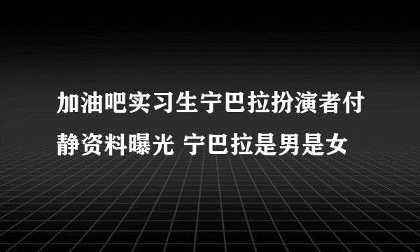 加油吧实习生宁巴拉扮演者付静资料曝光 宁巴拉是男是女