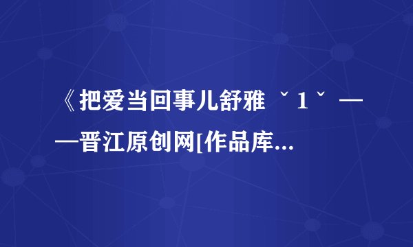 《把爱当回事儿舒雅 ˇ1ˇ ——晋江原创网[作品库]》无删减版txt网盘分享