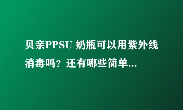 贝亲PPSU 奶瓶可以用紫外线消毒吗？还有哪些简单的消毒方法值得推荐呢？