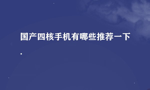 国产四核手机有哪些推荐一下.