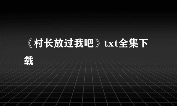 《村长放过我吧》txt全集下载
