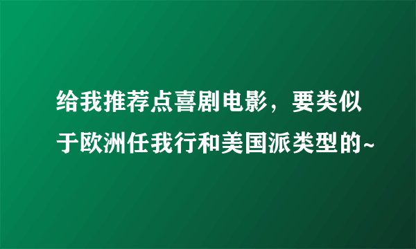 给我推荐点喜剧电影，要类似于欧洲任我行和美国派类型的~