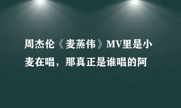 周杰伦《麦蒸伟》MV里是小麦在唱，那真正是谁唱的阿