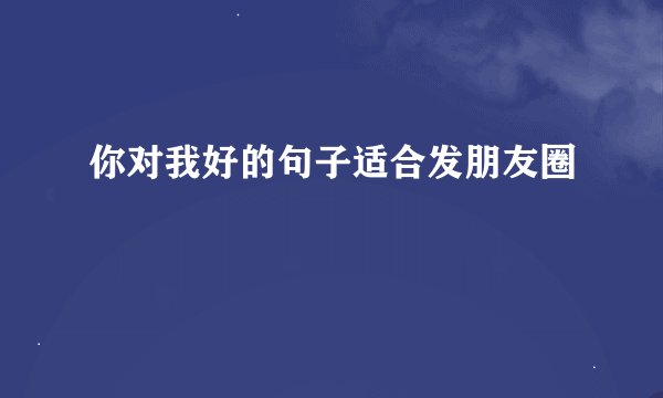 你对我好的句子适合发朋友圈