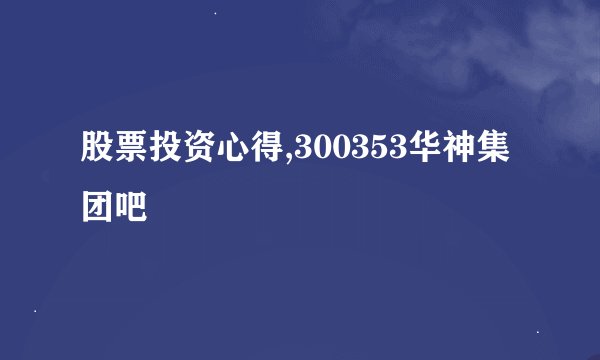 股票投资心得,300353华神集团吧