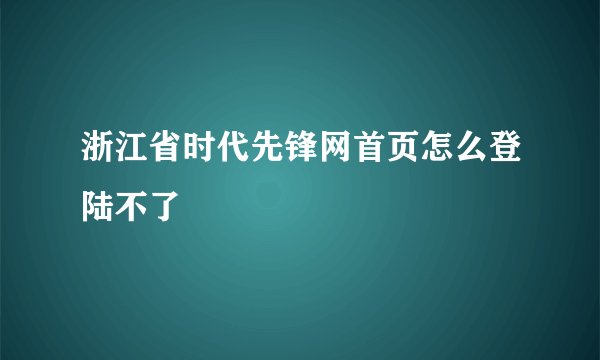 浙江省时代先锋网首页怎么登陆不了
