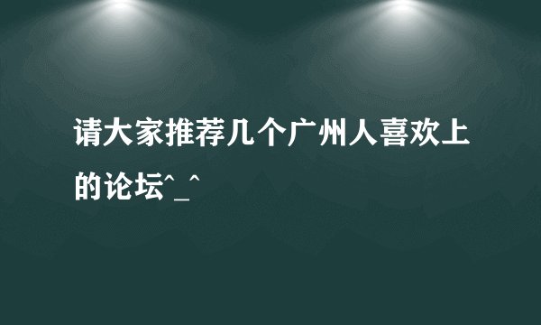 请大家推荐几个广州人喜欢上的论坛^_^