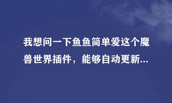 我想问一下鱼鱼简单爱这个魔兽世界插件，能够自动更新插件吗？