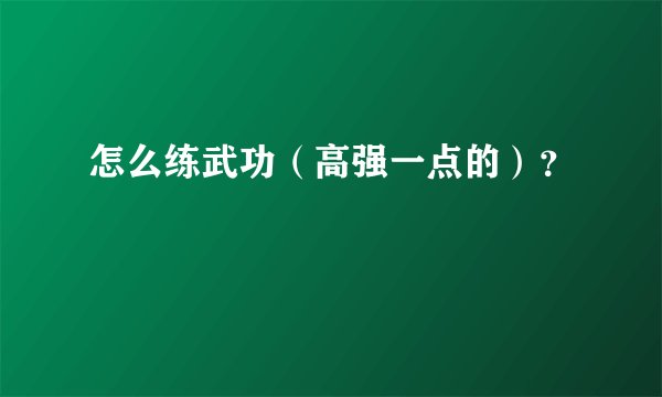 怎么练武功(高强一点的)?