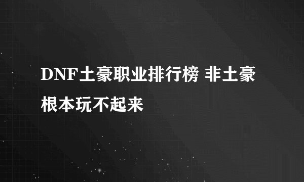 DNF土豪职业排行榜 非土豪根本玩不起来