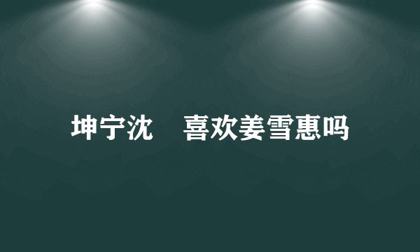 坤宁沈玠喜欢姜雪惠吗