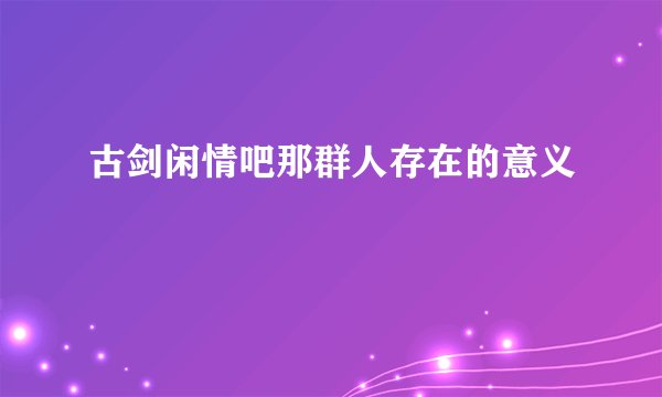 古剑闲情吧那群人存在的意义