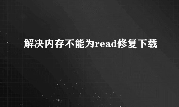 解决内存不能为read修复下载