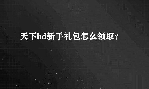 天下hd新手礼包怎么领取？