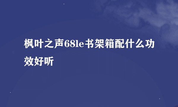 枫叶之声68le书架箱配什么功效好听