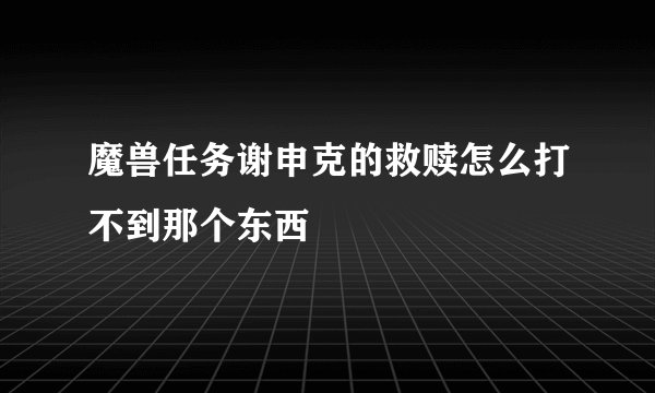 魔兽任务谢申克的救赎怎么打不到那个东西