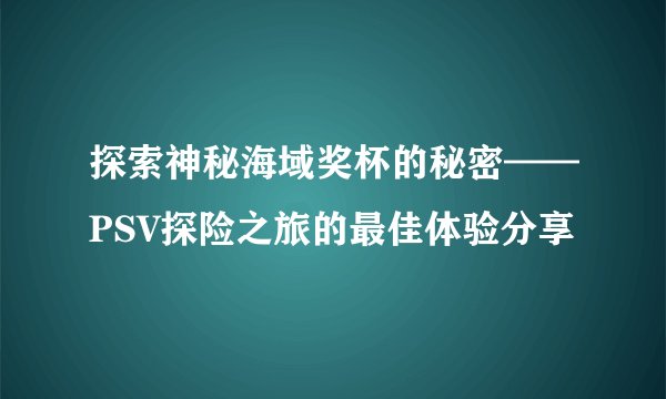 探索神秘海域奖杯的秘密——PSV探险之旅的最佳体验分享
