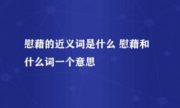 慰藉的近义词是什么 慰藉和什么词一个意思