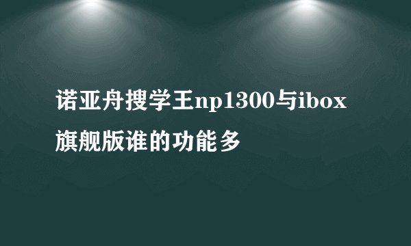 诺亚舟搜学王np1300与ibox旗舰版谁的功能多