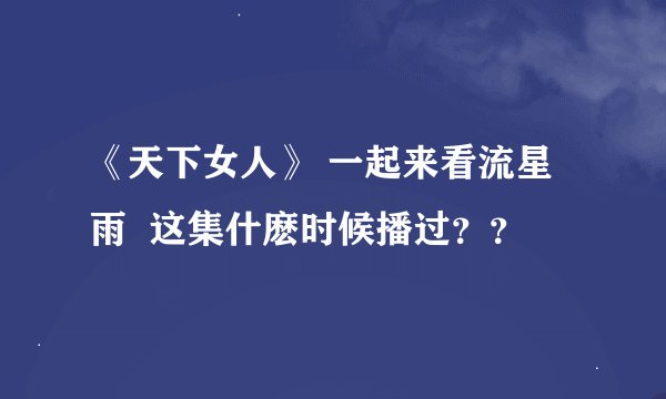 《天下女人》 一起来看流星雨  这集什麽时候播过？？