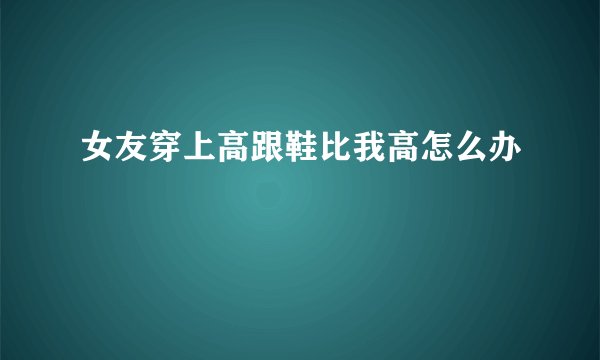 女友穿上高跟鞋比我高怎么办