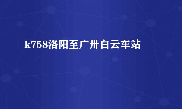 k758洛阳至广卅白云车站