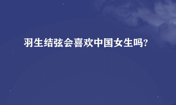 羽生结弦会喜欢中国女生吗?
