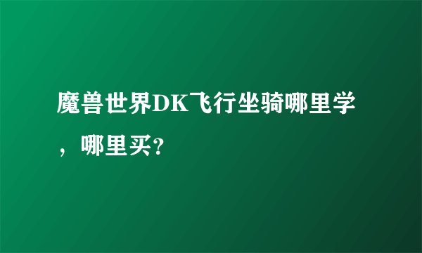魔兽世界DK飞行坐骑哪里学，哪里买？