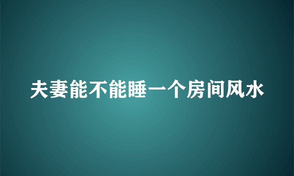 夫妻能不能睡一个房间风水