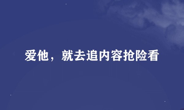 爱他,就去追内容抢险看