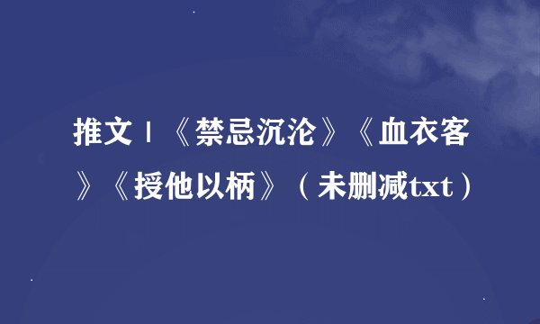 推文｜《禁忌沉沦》《血衣客》《授他以柄》（未删减txt）