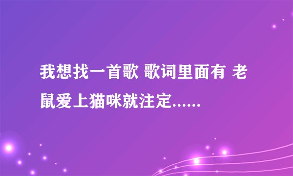我想找一首歌 歌词里面有 老鼠爱上猫咪就注定..... 我爱上你就注定离不开... 好像还是DJ 版的