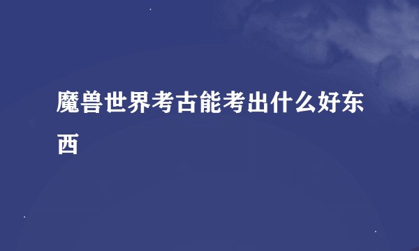 魔兽世界考古能考出什么好东西