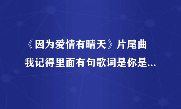 《因为爱情有晴天》片尾曲 我记得里面有句歌词是你是我的谁 这首歌歌名